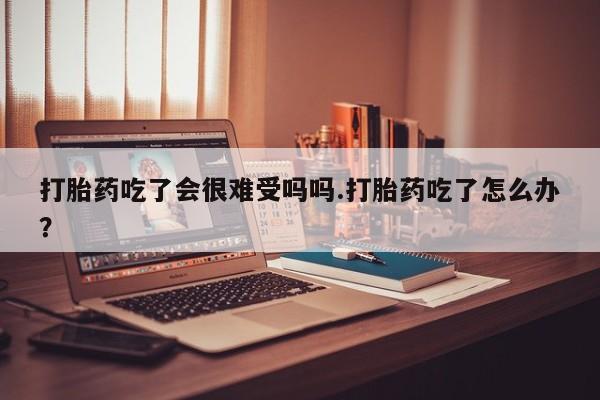 哪里有流产药联系方式打胎药吃了会很难受吗吗.打胎药吃了怎么办？