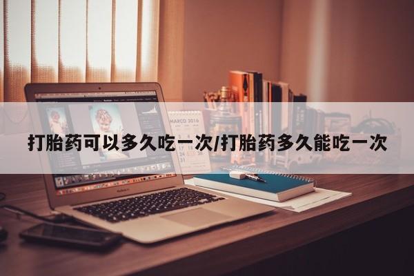 哪里有流产药联系方式打胎药可以多久吃一次/打胎药多久能吃一次