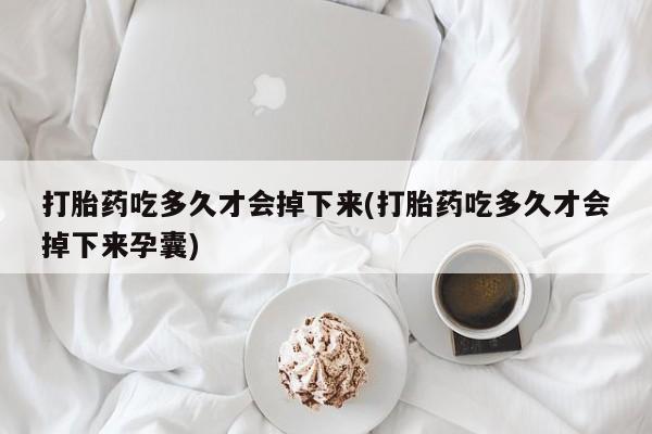 哪里有流产药联系方式打胎药吃多久才会掉下来(打胎药吃多久才会掉下来孕囊)