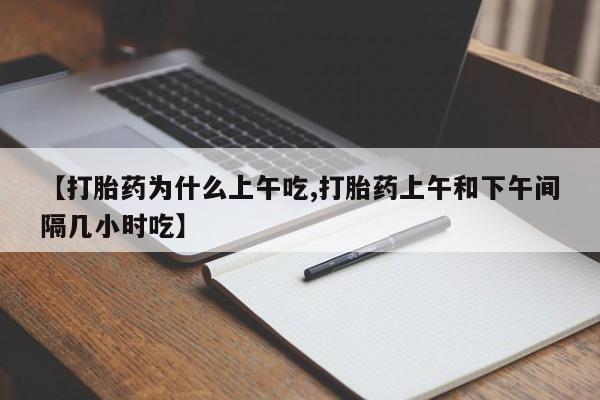 哪里有流产药联系方式【打胎药为什么上午吃,打胎药上午和下午间隔几小时吃】