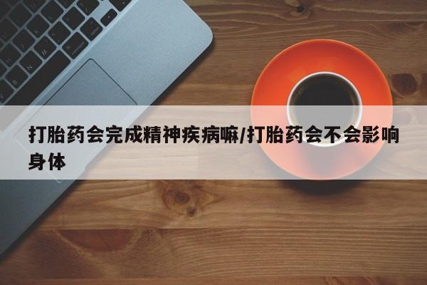 哪里有流产药联系方式打胎药会完成精神疾病嘛/打胎药会不会影响身体
