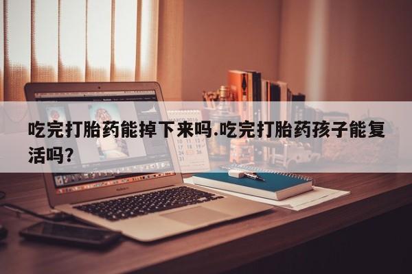 哪里有流产药联系方式吃完打胎药能掉下来吗.吃完打胎药孩子能复活吗？