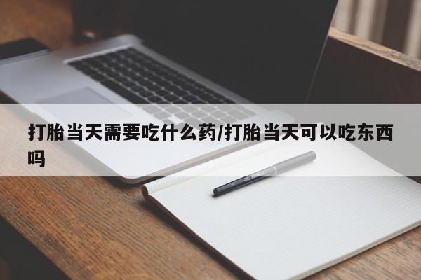 哪里有流产药联系方式打胎当天需要吃什么药/打胎当天可以吃东西吗