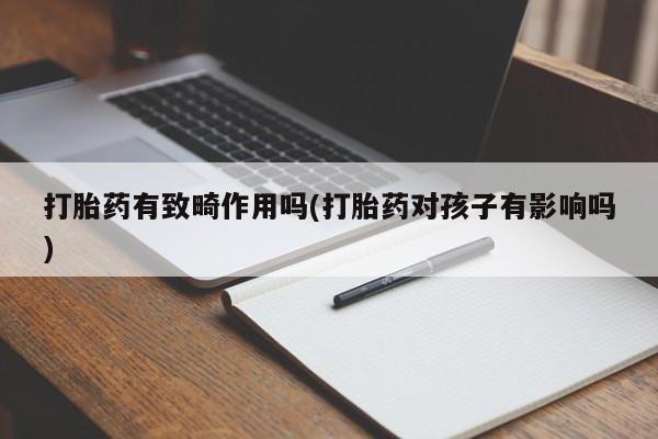 哪里有流产药联系方式打胎药有致畸作用吗(打胎药对孩子有影响吗)
