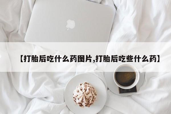 哪里有流产药联系方式【打胎后吃什么药图片,打胎后吃些什么药】