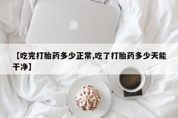 哪里有流产药联系方式【吃完打胎药多少正常,吃了打胎药多少天能干净】