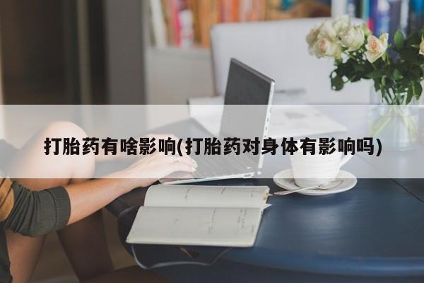 哪里有流产药联系方式打胎药有啥影响(打胎药对身体有影响吗)