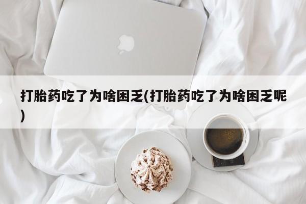 哪里有流产药联系方式打胎药吃了为啥困乏(打胎药吃了为啥困乏呢)