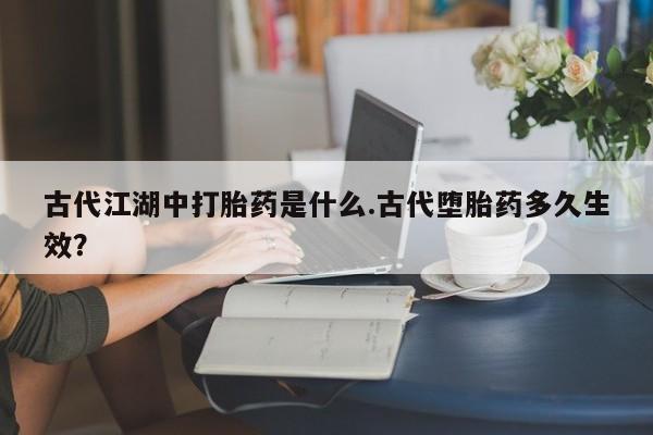 哪里有流产药联系方式古代江湖中打胎药是什么.古代堕胎药多久生效？