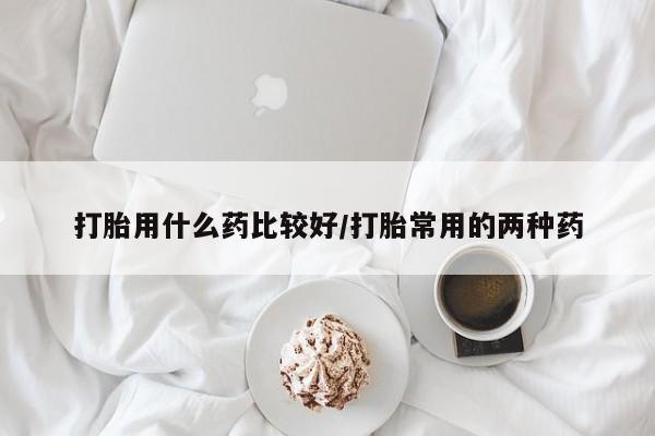 哪里有流产药联系方式打胎用什么药比较好/打胎常用的两种药