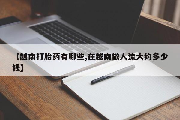 哪里有流产药联系方式【越南打胎药有哪些,在越南做人流大约多少钱】