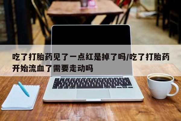 哪里有流产药联系方式吃了打胎药见了一点红是掉了吗/吃了打胎药开始流血了需要走动吗