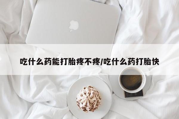 哪里有流产药联系方式吃什么药能打胎疼不疼/吃什么药打胎快