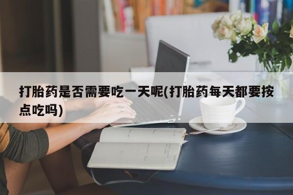 哪里有流产药联系方式打胎药是否需要吃一天呢(打胎药每天都要按点吃吗)