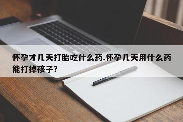 哪里有流产药联系方式怀孕才几天打胎吃什么药.怀孕几天用什么药能打掉孩子？
