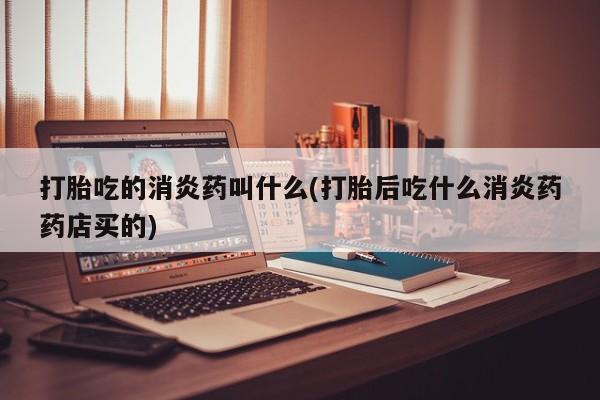 哪里有流产药联系方式打胎吃的消炎药叫什么(打胎后吃什么消炎药药店买的)