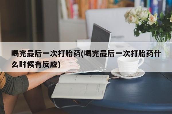 哪里有流产药联系方式喝完最后一次打胎药(喝完最后一次打胎药什么时候有反应)