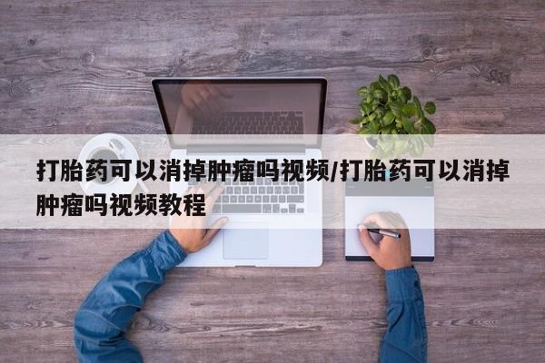 哪里有流产药联系方式打胎药可以消掉肿瘤吗视频/打胎药可以消掉肿瘤吗视频教程