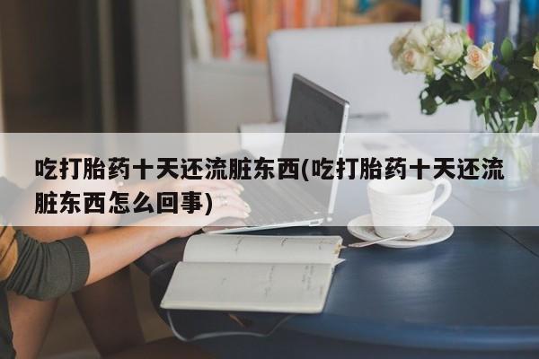 哪里有流产药联系方式吃打胎药十天还流脏东西(吃打胎药十天还流脏东西怎么回事)