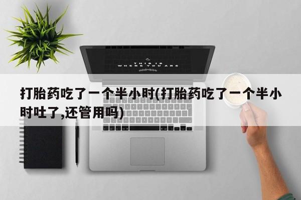 哪里有流产药联系方式打胎药吃了一个半小时(打胎药吃了一个半小时吐了,还管用吗)