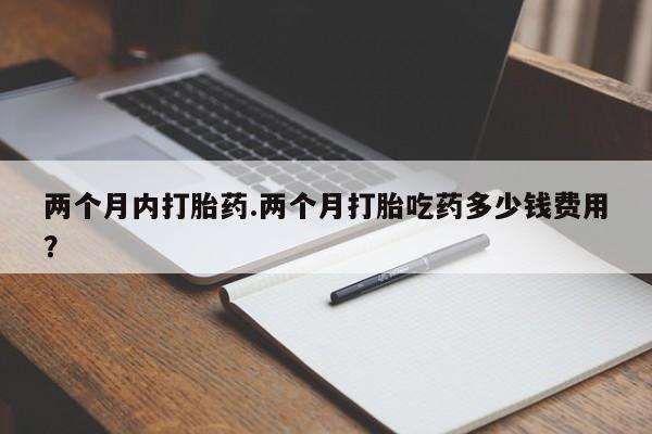 哪里有流产药联系方式两个月内打胎药.两个月打胎吃药多少钱费用？