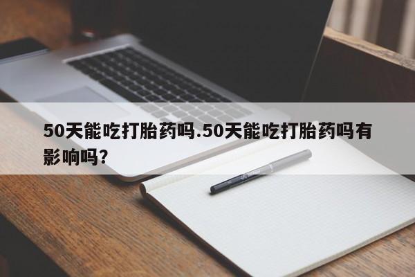哪里有流产药联系方式50天能吃打胎药吗.50天能吃打胎药吗有影响吗？
