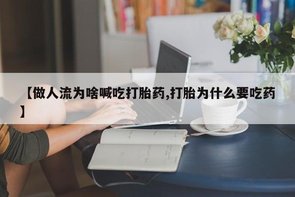 哪里有流产药联系方式【做人流为啥喊吃打胎药,打胎为什么要吃药】