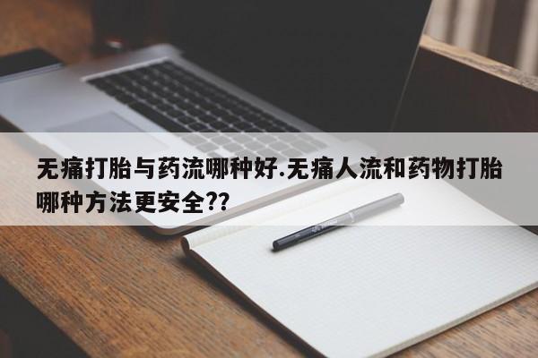 哪里有流产药联系方式无痛打胎与药流哪种好.无痛人流和药物打胎哪种方法更安全?？