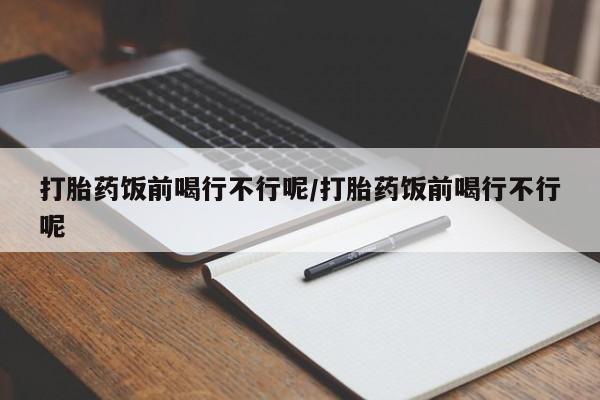 哪里有流产药联系方式打胎药饭前喝行不行呢/打胎药饭前喝行不行呢