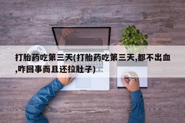 哪里有流产药联系方式打胎药吃第三天(打胎药吃第三天,都不出血,咋回事而且还拉肚子)