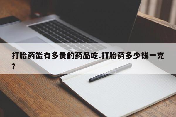 哪里有流产药联系方式打胎药能有多贵的药品吃.打胎药多少钱一克?