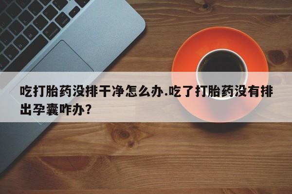 哪里有流产药联系方式吃打胎药没排干净怎么办.吃了打胎药没有排出孕囊咋办?
