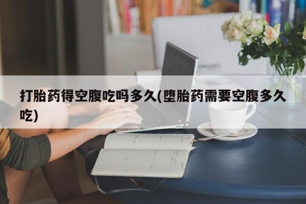 哪里有流产药联系方式打胎药得空腹吃吗多久(堕胎药需要空腹多久吃)