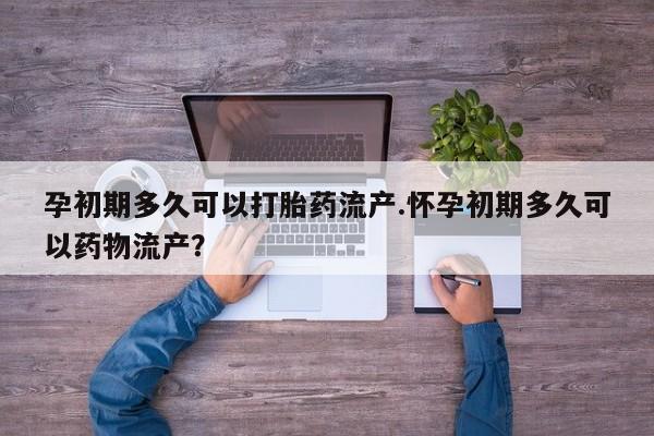 哪里有流产药联系方式孕初期多久可以打胎药流产.怀孕初期多久可以药物流产？