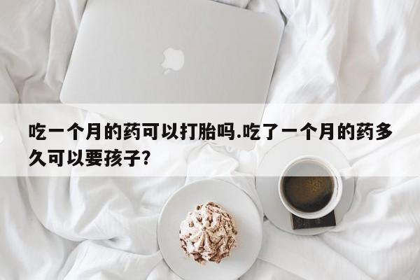 哪里有流产药联系方式吃一个月的药可以打胎吗.吃了一个月的药多久可以要孩子?