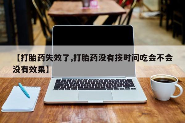 哪里有流产药联系方式【打胎药失效了,打胎药没有按时间吃会不会没有效果】