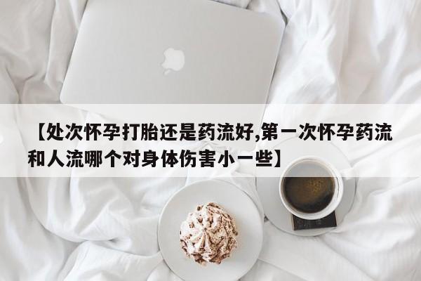 哪里有流产药联系方式【处次怀孕打胎还是药流好,第一次怀孕药流和人流哪个对身体伤害小一些】