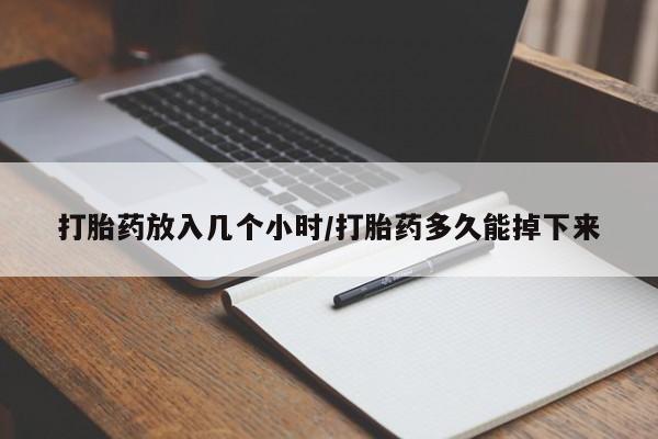 哪里有流产药联系方式打胎药放入几个小时/打胎药多久能掉下来