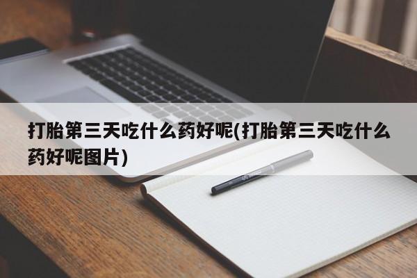 哪里有流产药联系方式打胎第三天吃什么药好呢(打胎第三天吃什么药好呢图片)