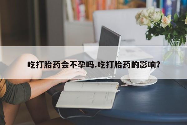 哪里有流产药联系方式吃打胎药会不孕吗.吃打胎药的影响?