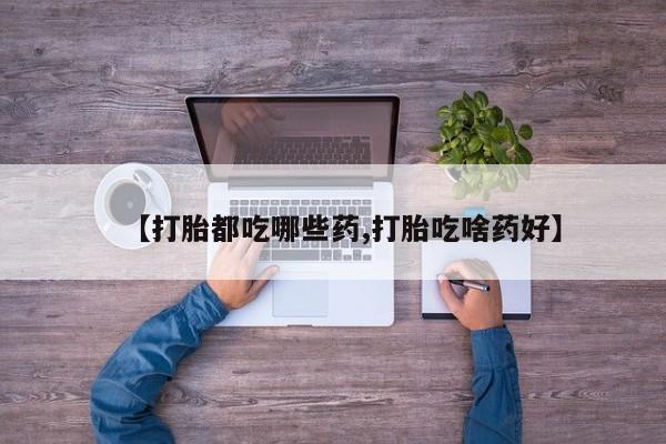 哪里有流产药联系方式【打胎都吃哪些药,打胎吃啥药好】