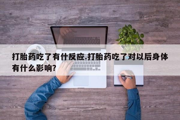 哪里有流产药联系方式打胎药吃了有什反应.打胎药吃了对以后身体有什么影响?