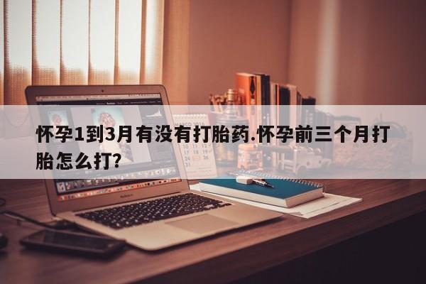 哪里有流产药联系方式怀孕1到3月有没有打胎药.怀孕前三个月打胎怎么打?