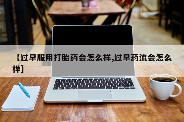 哪里有流产药联系方式【过早服用打胎药会怎么样,过早药流会怎么样】