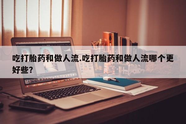 哪里有流产药联系方式吃打胎药和做人流.吃打胎药和做人流哪个更好些?