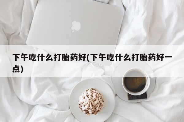 哪里有流产药联系方式下午吃什么打胎药好(下午吃什么打胎药好一点)