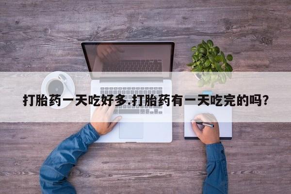哪里有流产药联系方式打胎药一天吃好多.打胎药有一天吃完的吗?