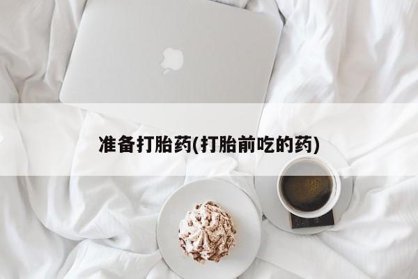 哪里有流产药联系方式准备打胎药(打胎前吃的药)