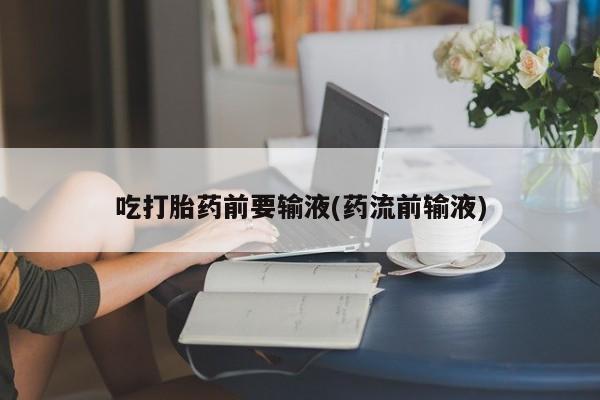 哪里有流产药联系方式吃打胎药前要输液(药流前输液)