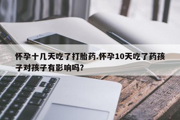 哪里有流产药联系方式怀孕十几天吃了打胎药.怀孕10天吃了药孩子对孩子有影响吗?